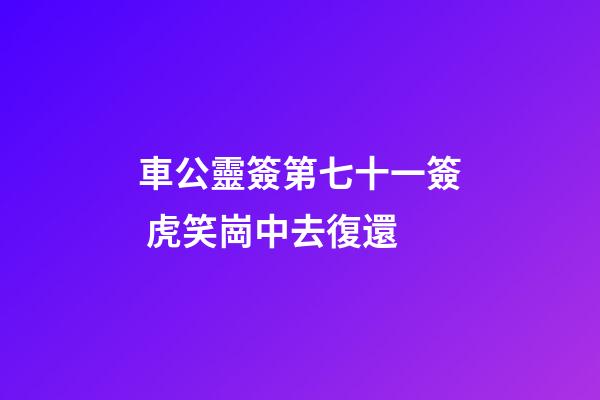 車公靈簽第七十一簽 虎笑崗中去復還